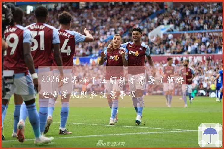 2026世界杯下注前新手需要了解哪些重要规则和注意事项