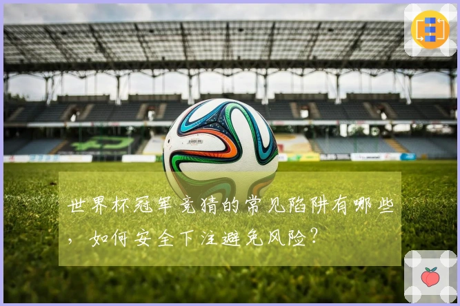 世界杯冠军竞猜的常见陷阱有哪些,如何安全下注避免风险?